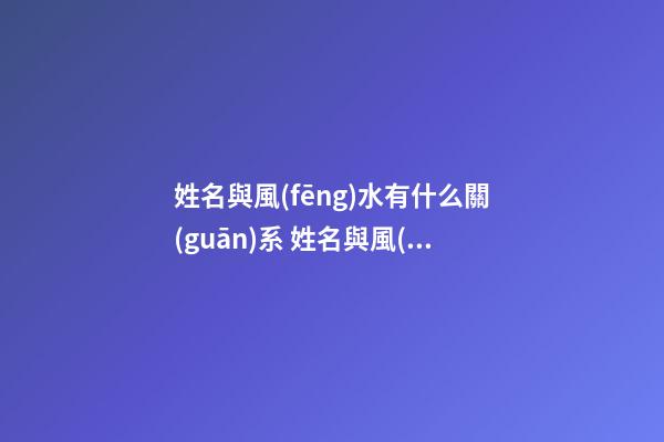姓名與風(fēng)水有什么關(guān)系 姓名與風(fēng)水揭秘